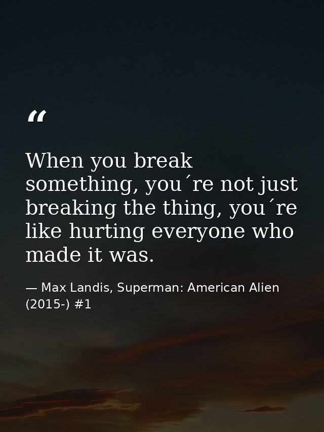 When you break something, you´re not just breaking the thing, you´re like hurting everyone who made it was. — Max Landis, Superman: American Alien (2015-) #1