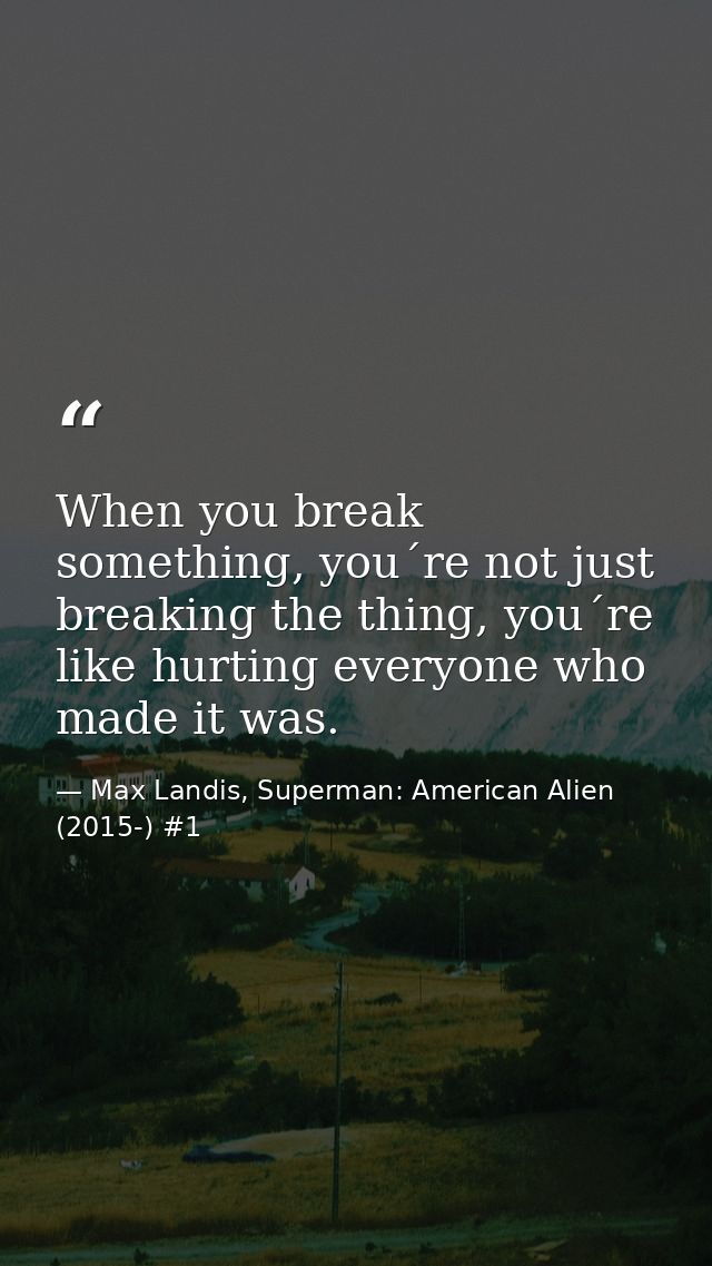 When you break something, you´re not just breaking the thing, you´re like hurting everyone who made it was. — Max Landis, Superman: American Alien (2015-) #1