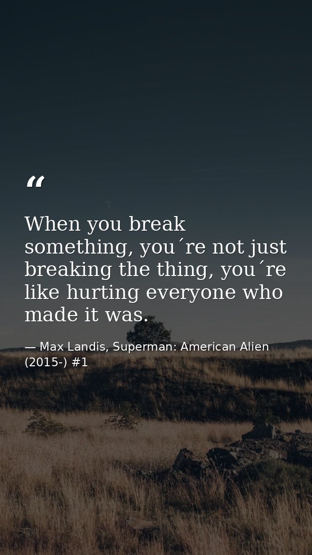 When you break something, you´re not just breaking the thing, you´re like hurting everyone who made it was. — Max Landis, Superman: American Alien (2015-) #1