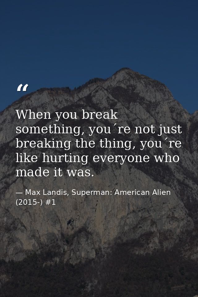 When you break something, you´re not just breaking the thing, you´re like hurting everyone who made it was. — Max Landis, Superman: American Alien (2015-) #1