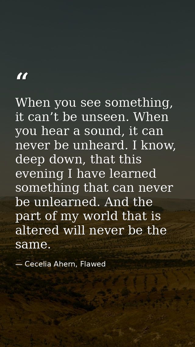 When you see something, it can’t be unseen. When you hear a sound, it can never be unheard. I know, deep down, that this — Cecelia Ahern, Flawed