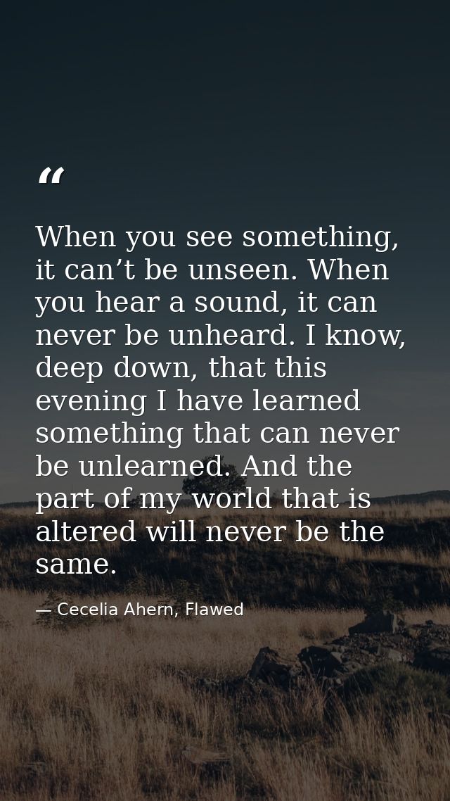 When you see something, it can’t be unseen. When you hear a sound, it can never be unheard. I know, deep down, that this — Cecelia Ahern, Flawed