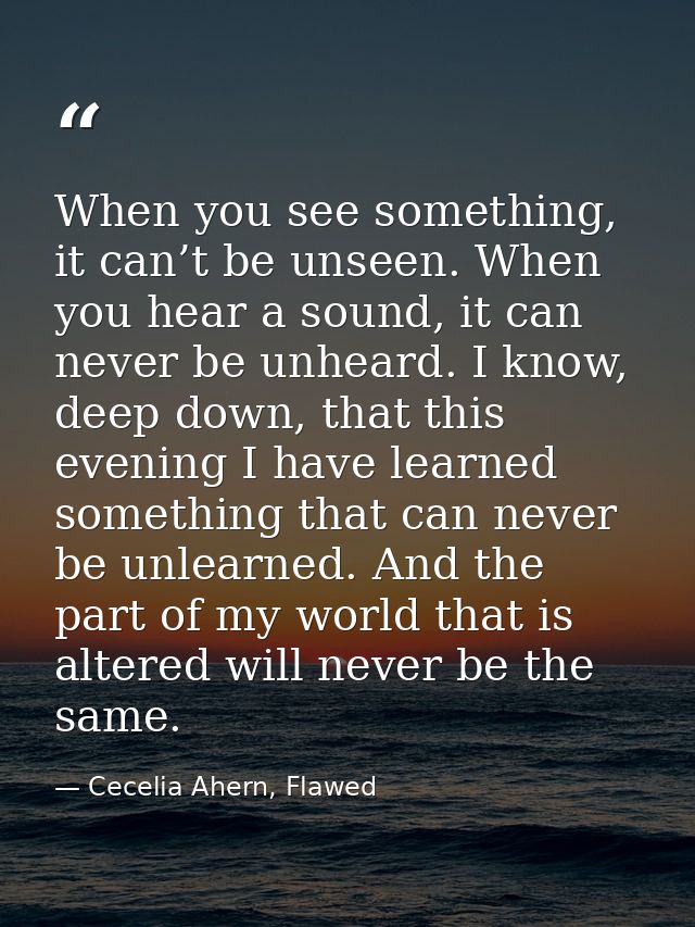 When you see something, it can’t be unseen. When you hear a sound, it can never be unheard. I know, deep down, that this — Cecelia Ahern, Flawed