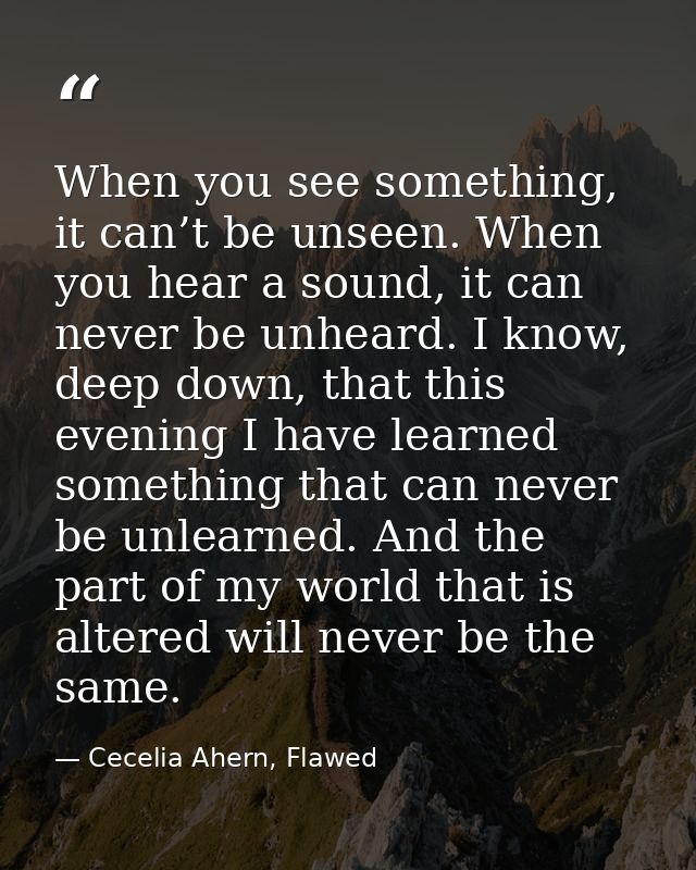 When you see something, it can’t be unseen. When you hear a sound, it can never be unheard. I know, deep down, that this — Cecelia Ahern, Flawed
