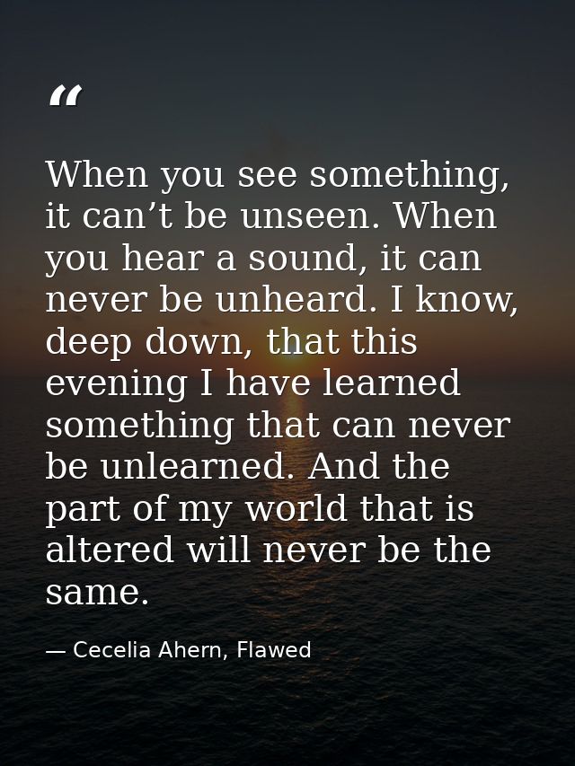 When you see something, it can’t be unseen. When you hear a sound, it can never be unheard. I know, deep down, that this — Cecelia Ahern, Flawed
