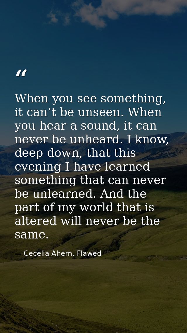 When you see something, it can’t be unseen. When you hear a sound, it can never be unheard. I know, deep down, that this — Cecelia Ahern, Flawed