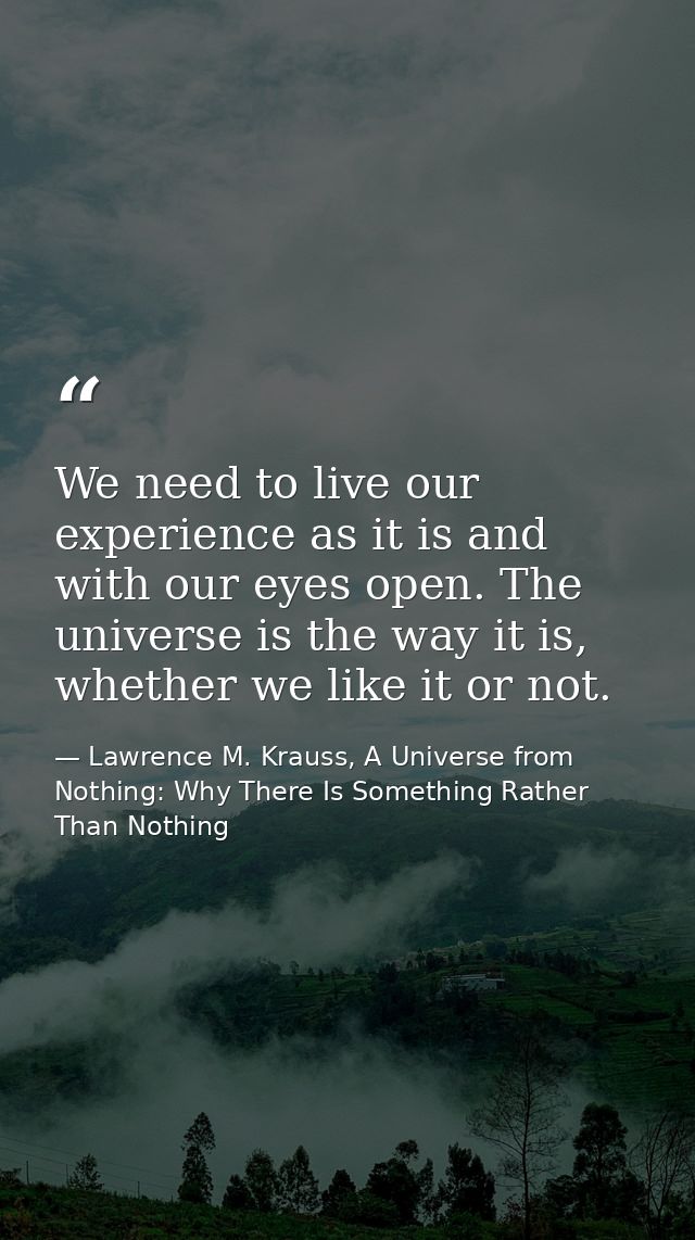 We need to live our experience as it is and with our eyes open. The universe is the way it is, whether we like it or not — Lawrence M. Krauss, A Universe from Nothing: Why There Is Something Rather Than Nothing