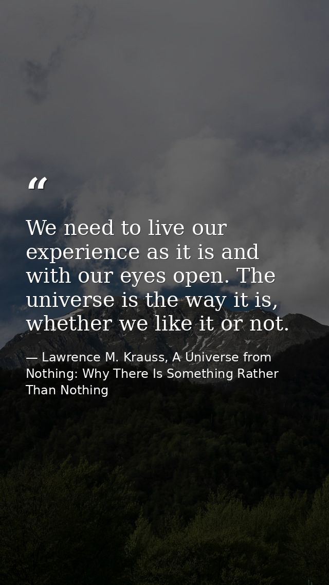 We need to live our experience as it is and with our eyes open. The universe is the way it is, whether we like it or not — Lawrence M. Krauss, A Universe from Nothing: Why There Is Something Rather Than Nothing