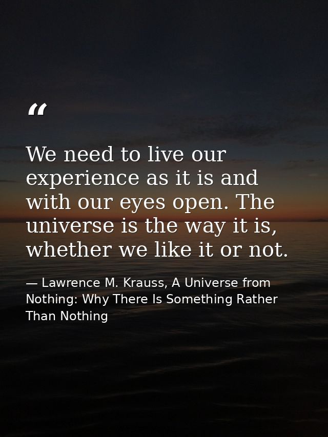 We need to live our experience as it is and with our eyes open. The universe is the way it is, whether we like it or not — Lawrence M. Krauss, A Universe from Nothing: Why There Is Something Rather Than Nothing