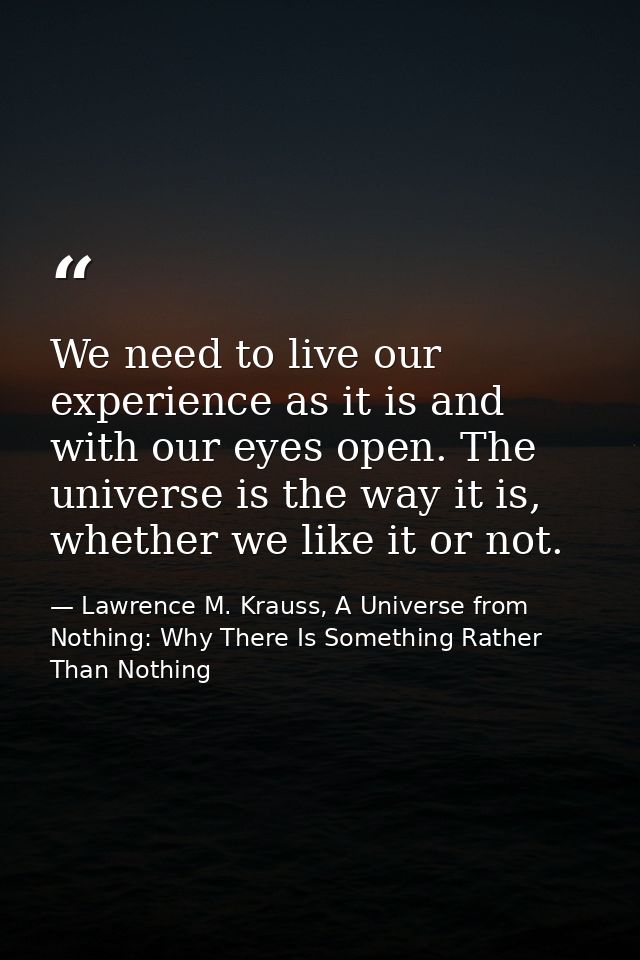 We need to live our experience as it is and with our eyes open. The universe is the way it is, whether we like it or not — Lawrence M. Krauss, A Universe from Nothing: Why There Is Something Rather Than Nothing