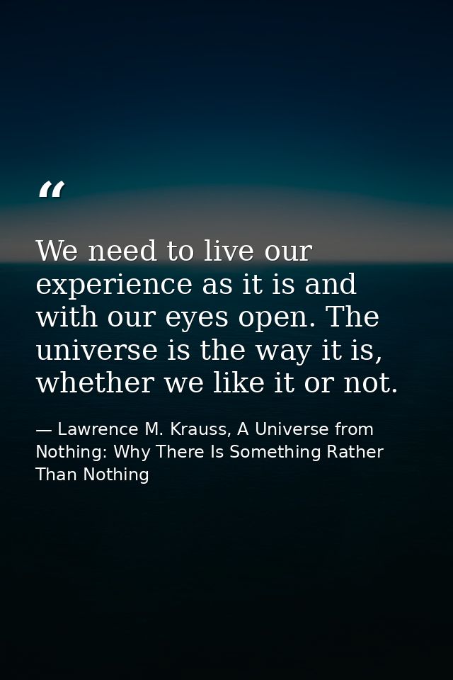 We need to live our experience as it is and with our eyes open. The universe is the way it is, whether we like it or not — Lawrence M. Krauss, A Universe from Nothing: Why There Is Something Rather Than Nothing