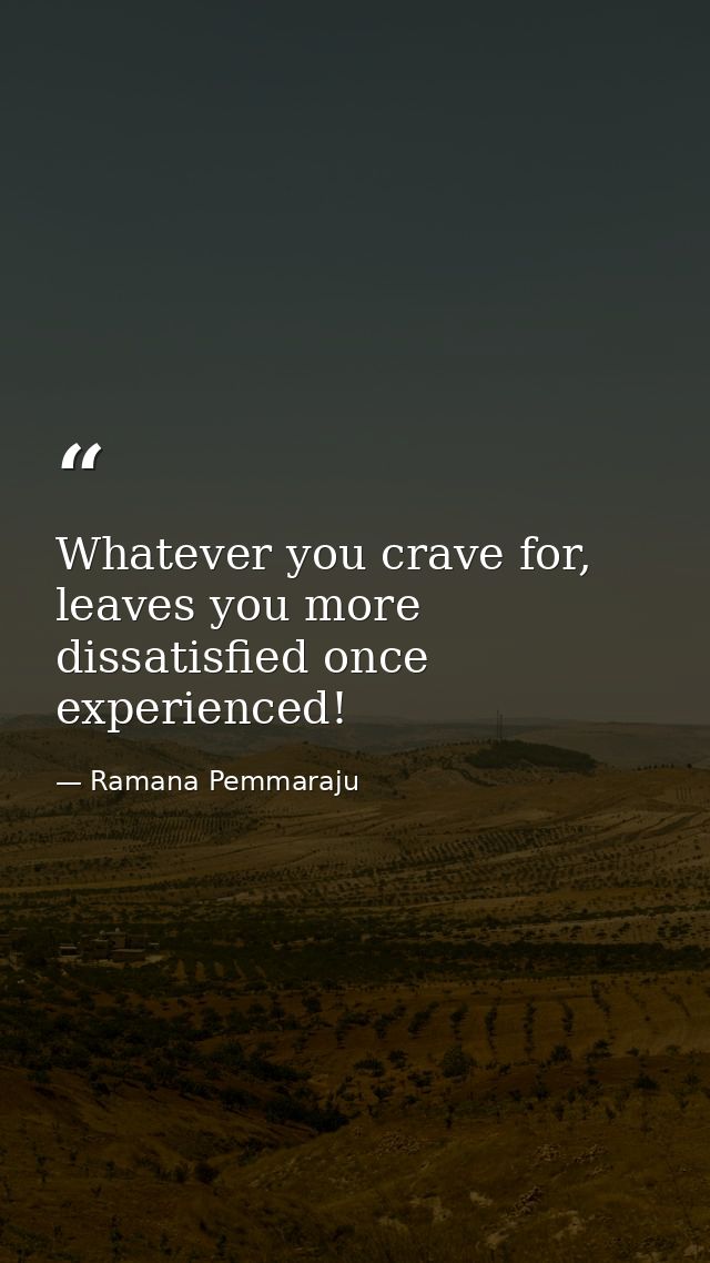 Whatever you crave for, leaves you more dissatisfied once experienced! — Ramana Pemmaraju