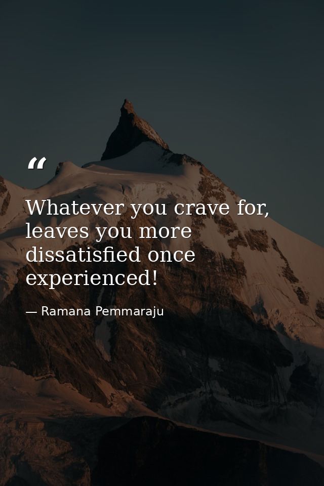 Whatever you crave for, leaves you more dissatisfied once experienced! — Ramana Pemmaraju