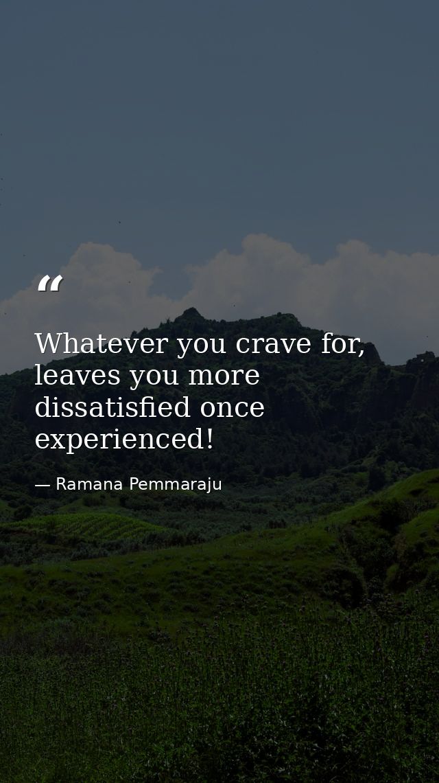 Whatever you crave for, leaves you more dissatisfied once experienced! — Ramana Pemmaraju
