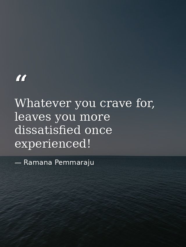 Whatever you crave for, leaves you more dissatisfied once experienced! — Ramana Pemmaraju