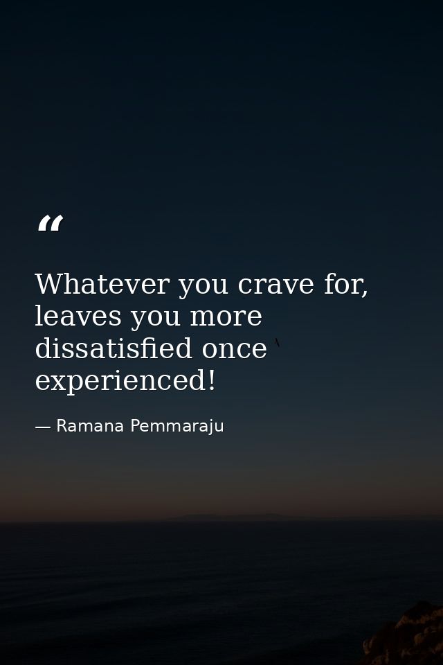 Whatever you crave for, leaves you more dissatisfied once experienced! — Ramana Pemmaraju