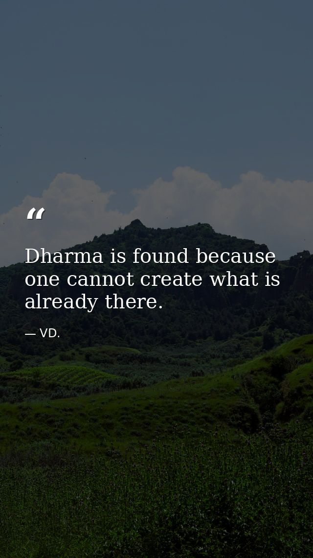 Dharma is found because one cannot create what is already there. — VD.