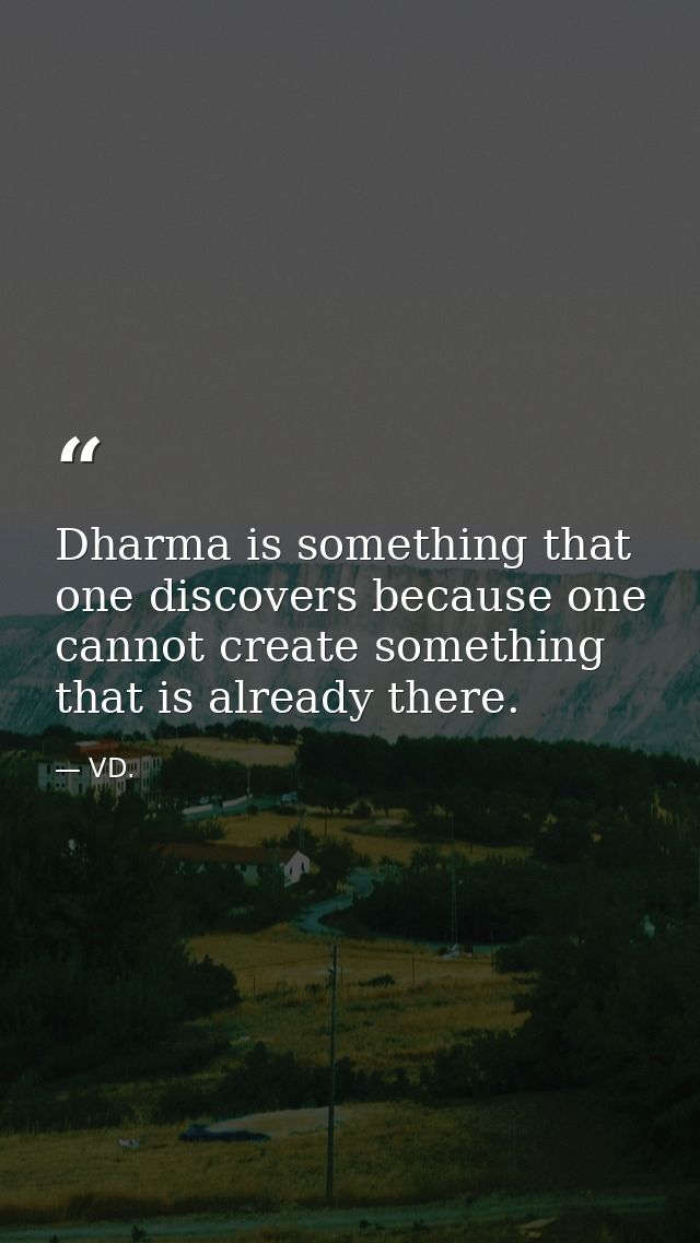 Dharma is something that one discovers because one cannot create something that is already there. — VD.