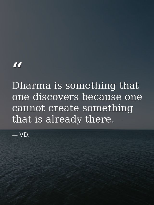 Dharma is something that one discovers because one cannot create something that is already there. — VD.