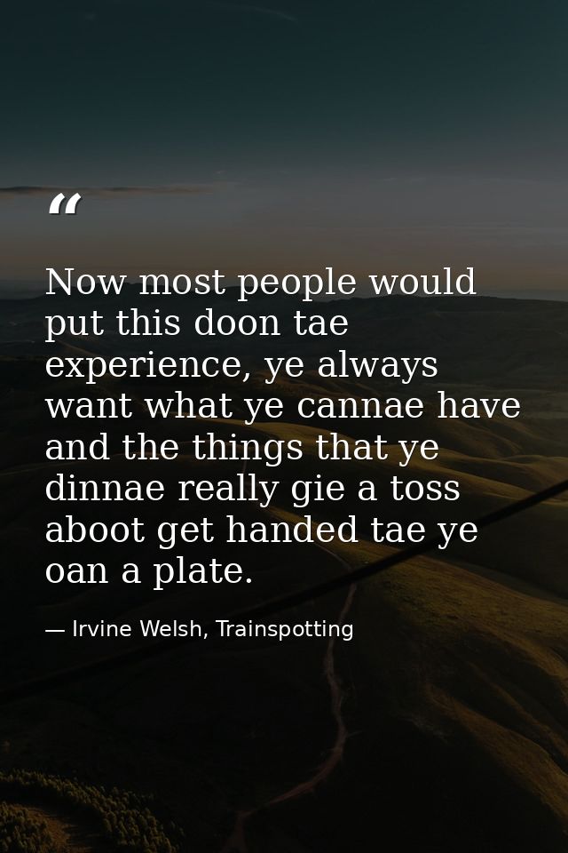 Now most people would put this doon tae experience, ye always want what ye cannae have and the things that ye dinnae rea — Irvine Welsh, Trainspotting