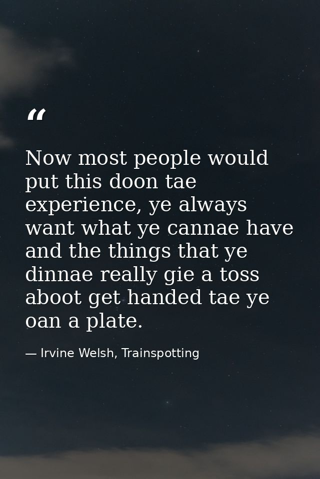 Now most people would put this doon tae experience, ye always want what ye cannae have and the things that ye dinnae rea — Irvine Welsh, Trainspotting