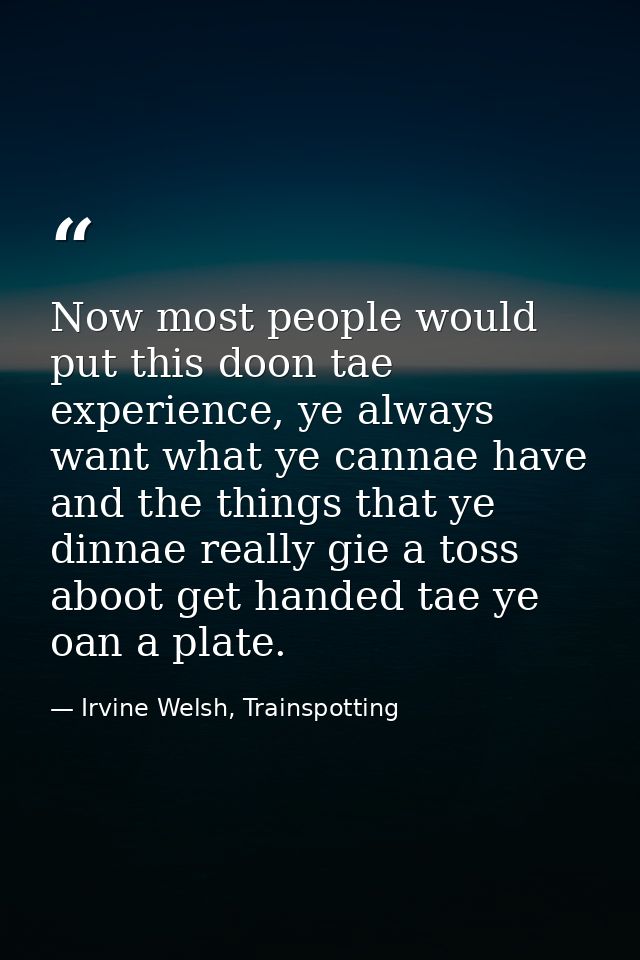 Now most people would put this doon tae experience, ye always want what ye cannae have and the things that ye dinnae rea — Irvine Welsh, Trainspotting