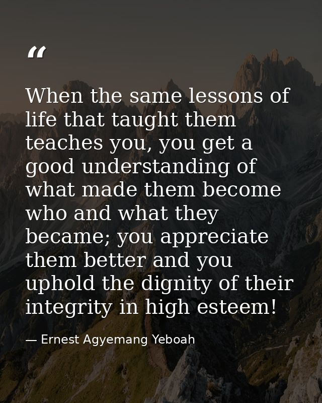 When the same lessons of life that taught them teaches you, you get a good understanding of what made them become who an — Ernest Agyemang Yeboah