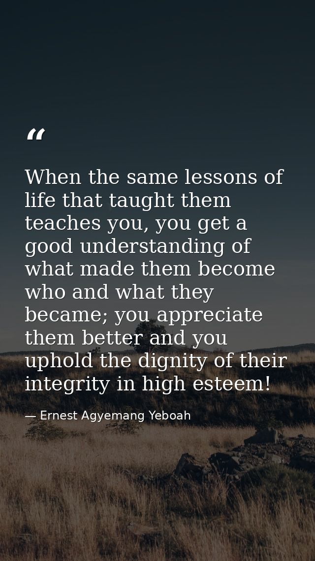 When the same lessons of life that taught them teaches you, you get a good understanding of what made them become who an — Ernest Agyemang Yeboah