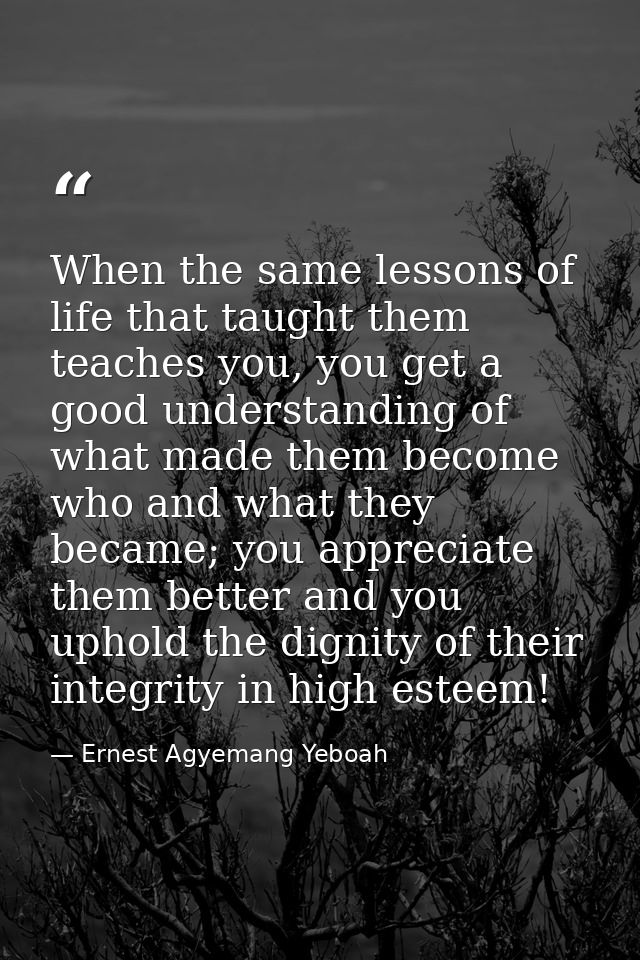When the same lessons of life that taught them teaches you, you get a good understanding of what made them become who an — Ernest Agyemang Yeboah