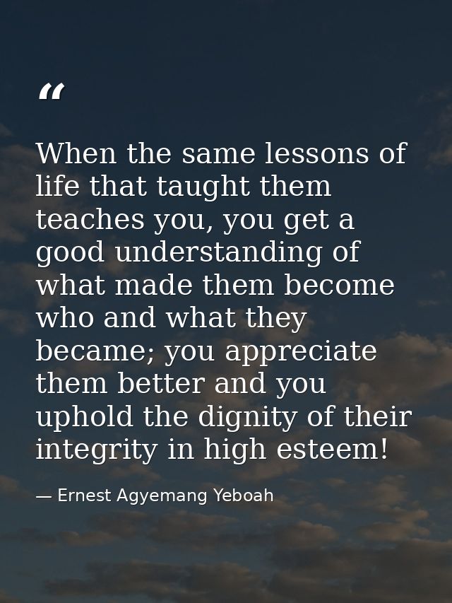When the same lessons of life that taught them teaches you, you get a good understanding of what made them become who an — Ernest Agyemang Yeboah