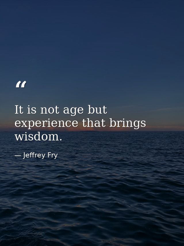 It is not age but experience that brings wisdom. — Jeffrey Fry