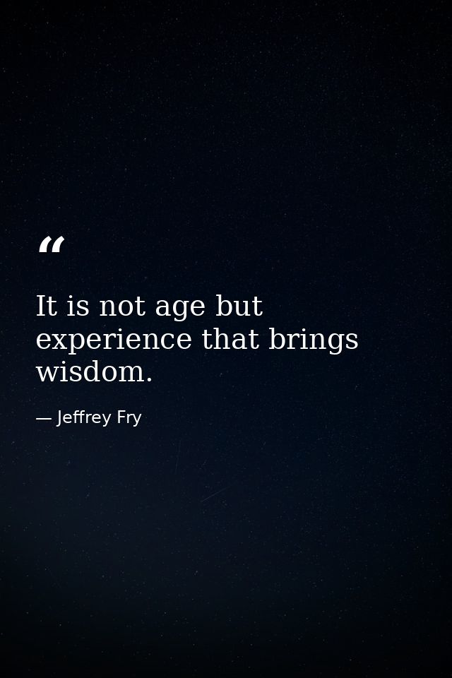 It is not age but experience that brings wisdom. — Jeffrey Fry