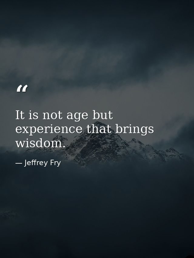 It is not age but experience that brings wisdom. — Jeffrey Fry