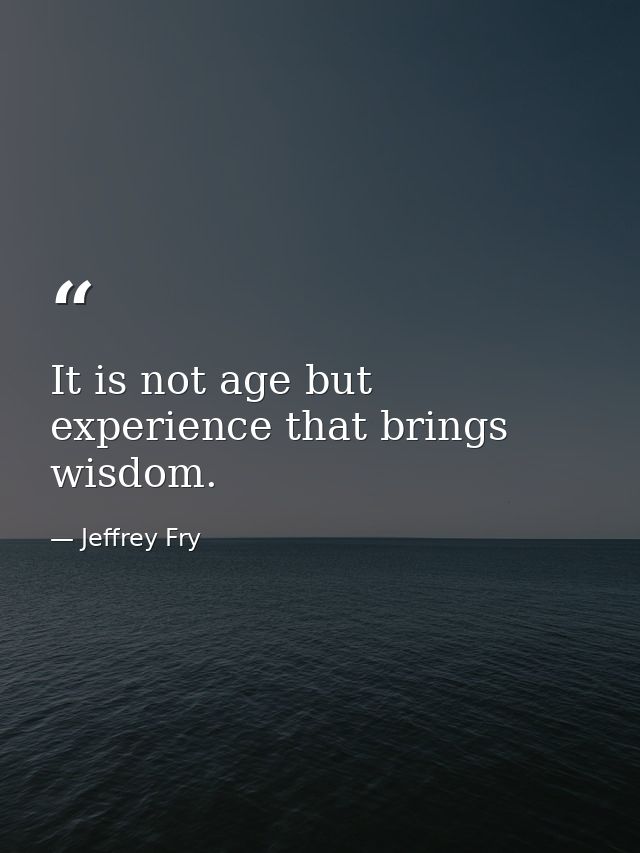 It is not age but experience that brings wisdom. — Jeffrey Fry