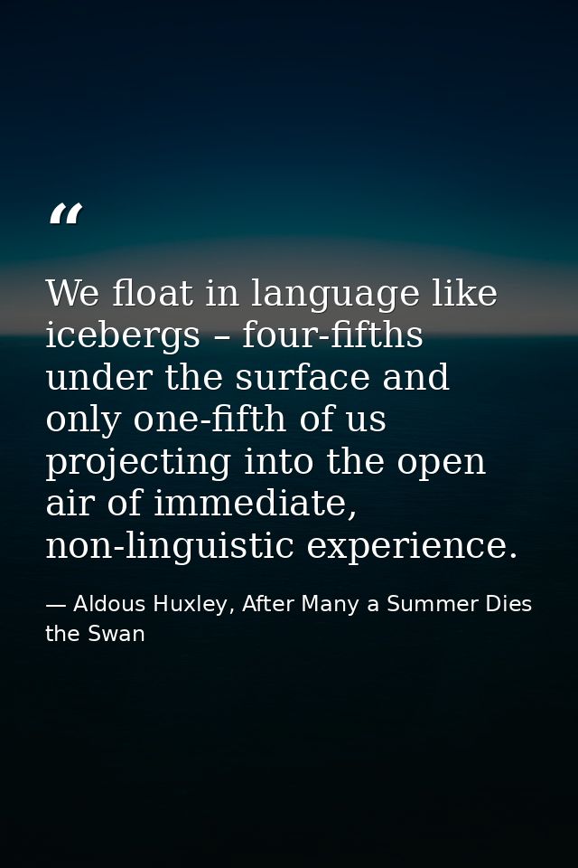 We float in language like icebergs – four-fifths under the surface and only one-fifth of us projecting into the open air — Aldous Huxley, After Many a Summer Dies the Swan