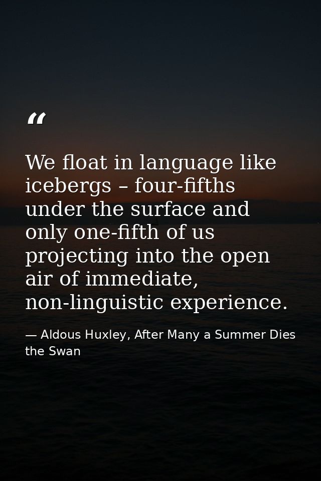 We float in language like icebergs – four-fifths under the surface and only one-fifth of us projecting into the open air — Aldous Huxley, After Many a Summer Dies the Swan
