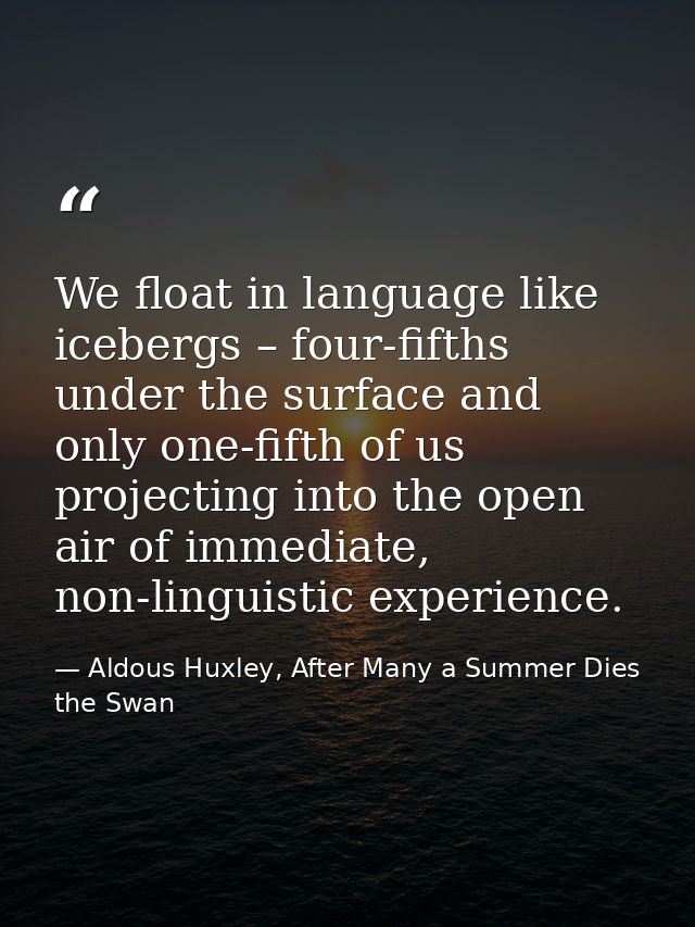 We float in language like icebergs – four-fifths under the surface and only one-fifth of us projecting into the open air — Aldous Huxley, After Many a Summer Dies the Swan