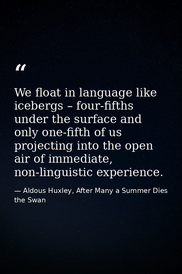 We float in language like icebergs – four-fifths under the surface and only one-fifth of us projecting into the open air — Aldous Huxley, After Many a Summer Dies the Swan