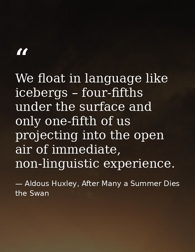 We float in language like icebergs – four-fifths under the surface and only one-fifth of us projecting into the open air — Aldous Huxley, After Many a Summer Dies the Swan