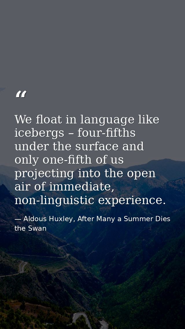 We float in language like icebergs – four-fifths under the surface and only one-fifth of us projecting into the open air — Aldous Huxley, After Many a Summer Dies the Swan