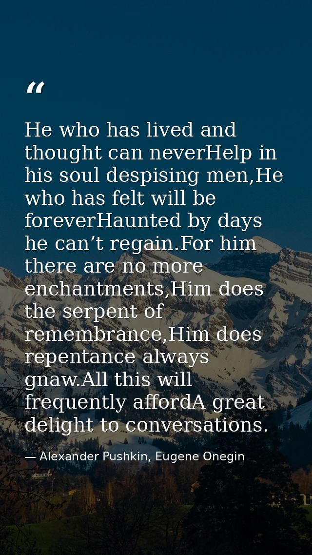 He who has lived and thought can neverHelp in his soul despising men,He who has felt will be foreverHaunted by days he c — Alexander Pushkin, Eugene Onegin