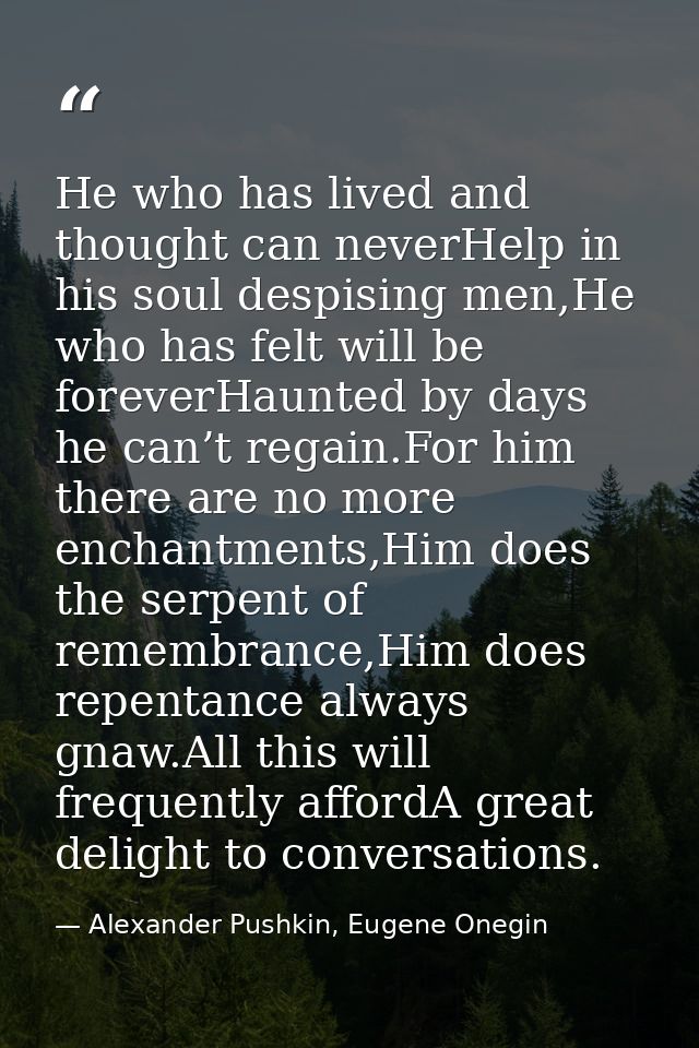 He who has lived and thought can neverHelp in his soul despising men,He who has felt will be foreverHaunted by days he c — Alexander Pushkin, Eugene Onegin