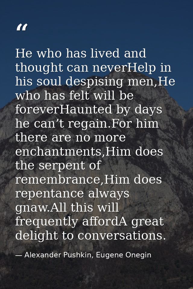 He who has lived and thought can neverHelp in his soul despising men,He who has felt will be foreverHaunted by days he c — Alexander Pushkin, Eugene Onegin