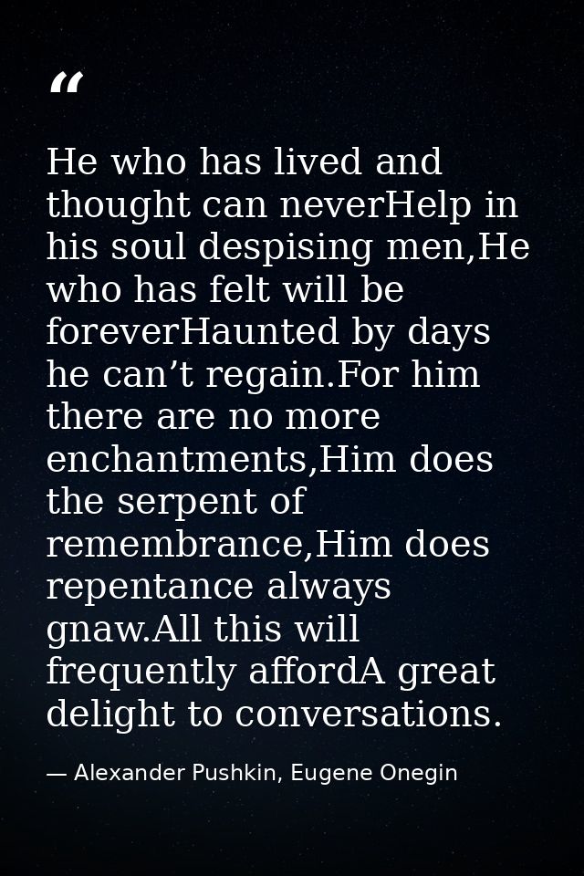 He who has lived and thought can neverHelp in his soul despising men,He who has felt will be foreverHaunted by days he c — Alexander Pushkin, Eugene Onegin