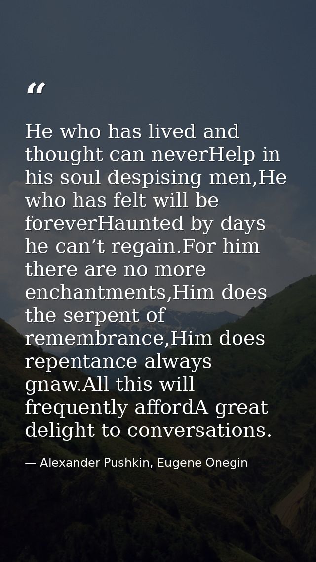 He who has lived and thought can neverHelp in his soul despising men,He who has felt will be foreverHaunted by days he c — Alexander Pushkin, Eugene Onegin