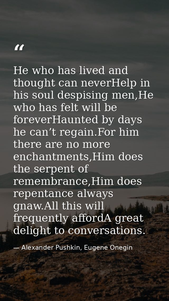 He who has lived and thought can neverHelp in his soul despising men,He who has felt will be foreverHaunted by days he c — Alexander Pushkin, Eugene Onegin