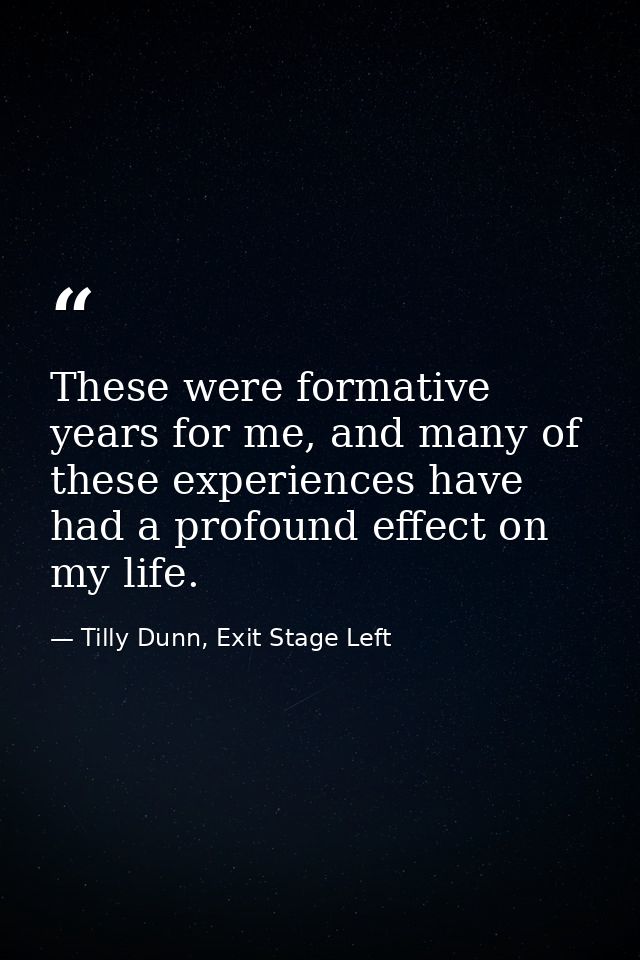 These were formative years for me, and many of these experiences have had a profound effect on my life. — Tilly Dunn, Exit Stage Left