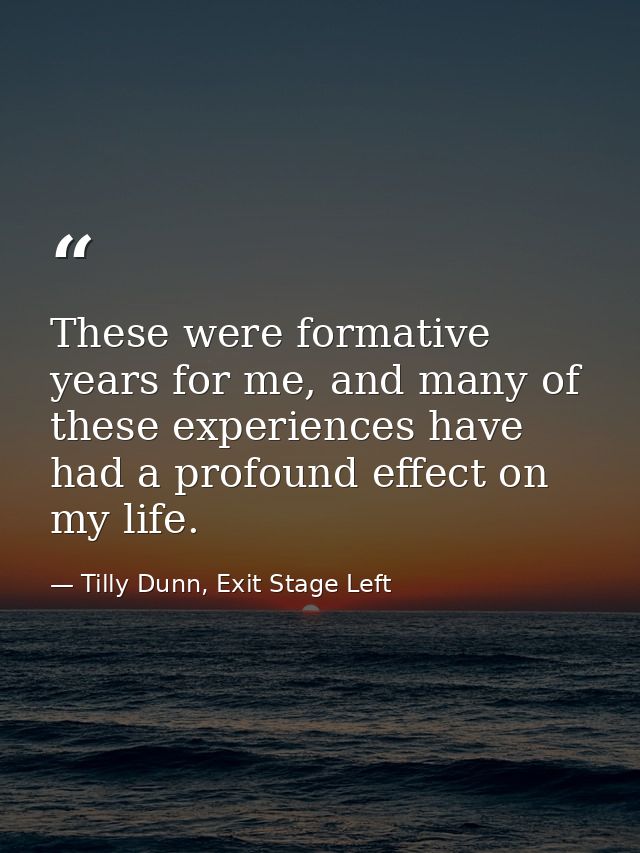 These were formative years for me, and many of these experiences have had a profound effect on my life. — Tilly Dunn, Exit Stage Left