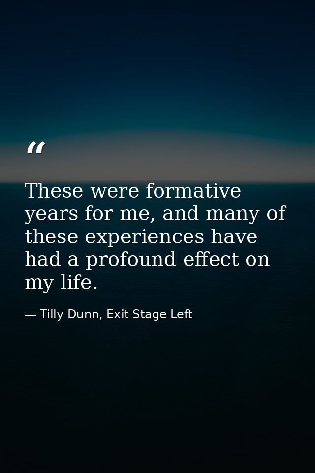 These were formative years for me, and many of these experiences have had a profound effect on my life. — Tilly Dunn, Exit Stage Left