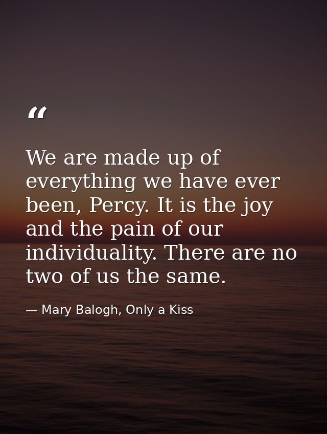 We are made up of everything we have ever been, Percy. It is the joy and the pain of our individuality. There are no two — Mary Balogh, Only a Kiss